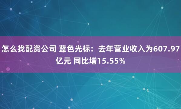 怎么找配资公司 蓝色光标：去年营业收入为607.97亿元 同比增15.55%
