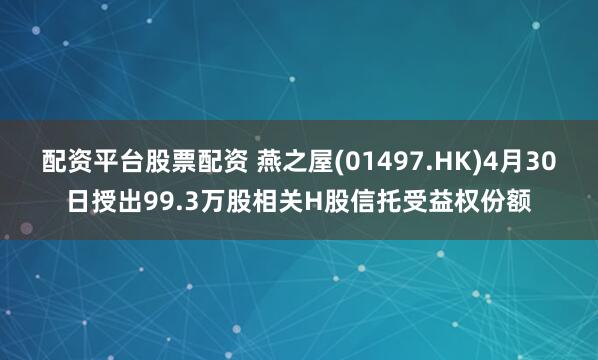 配资平台股票配资 燕之屋(01497.HK)4月30日授出99.3万股相关H股信托受益权份额
