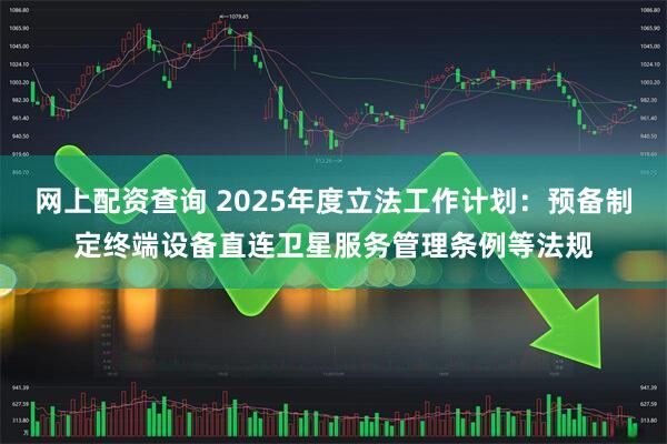 网上配资查询 2025年度立法工作计划：预备制定终端设备直连卫星服务管理条例等法规