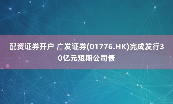 配资证券开户 广发证券(01776.HK)完成发行30亿元短期公司债
