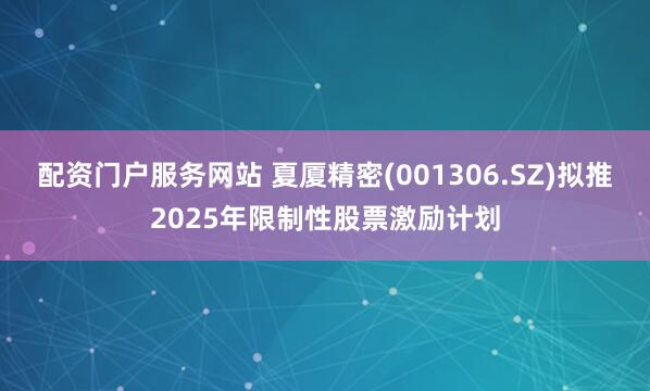 配资门户服务网站 夏厦精密(001306.SZ)拟推2025年限制性股票激励计划