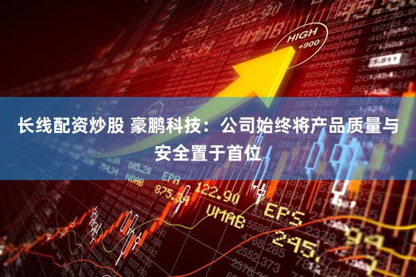 长线配资炒股 豪鹏科技：公司始终将产品质量与安全置于首位