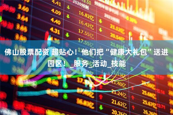 佛山股票配资 超贴心！他们把“健康大礼包”送进园区！_服务_活动_技能