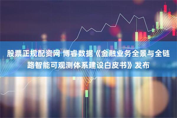 股票正规配资网 博睿数据《金融业务全景与全链路智能可观测体系建设白皮书》发布