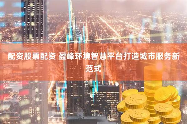 配资股票配资 盈峰环境智慧平台打造城市服务新范式