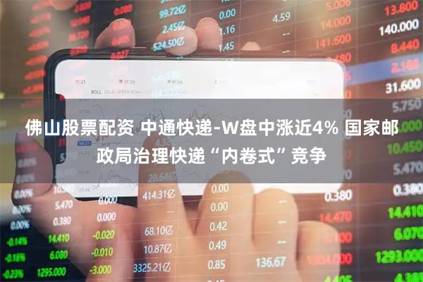 佛山股票配资 中通快递-W盘中涨近4% 国家邮政局治理快递“内卷式”竞争