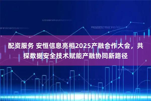 配资服务 安恒信息亮相2025产融合作大会，共探数据安全技术赋能产融协同新路径