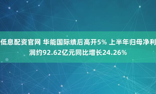 低息配资官网 华能国际绩后高开5% 上半年归母净利润约92.62亿元同比增长24.26%