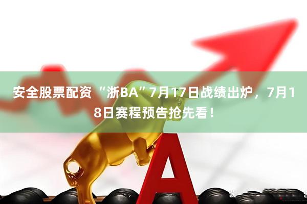 安全股票配资 “浙BA”7月17日战绩出炉，7月18日赛程预告抢先看！