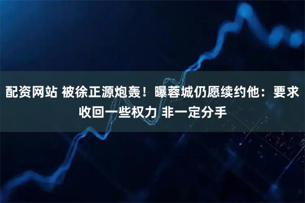 配资网站 被徐正源炮轰！曝蓉城仍愿续约他：要求收回一些权力 非一定分手