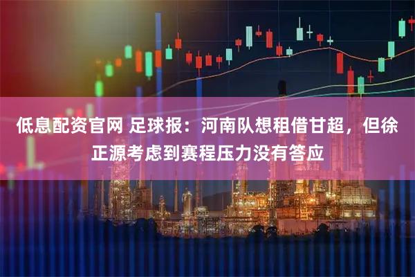低息配资官网 足球报：河南队想租借甘超，但徐正源考虑到赛程压力没有答应