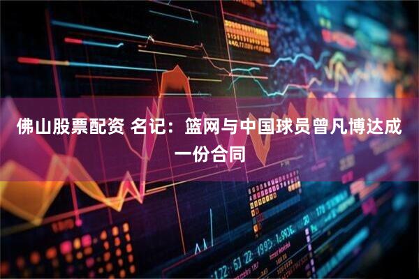 佛山股票配资 名记：篮网与中国球员曾凡博达成一份合同