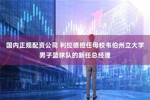 国内正规配资公司 利拉德担任母校韦伯州立大学男子篮球队的新任总经理