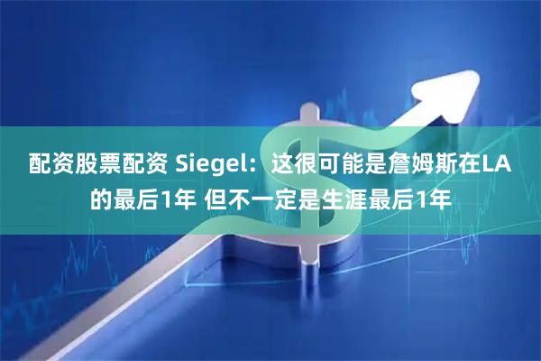 配资股票配资 Siegel：这很可能是詹姆斯在LA的最后1年 但不一定是生涯最后1年