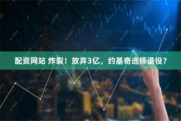 配资网站 炸裂！放弃3亿，约基奇选择退役？