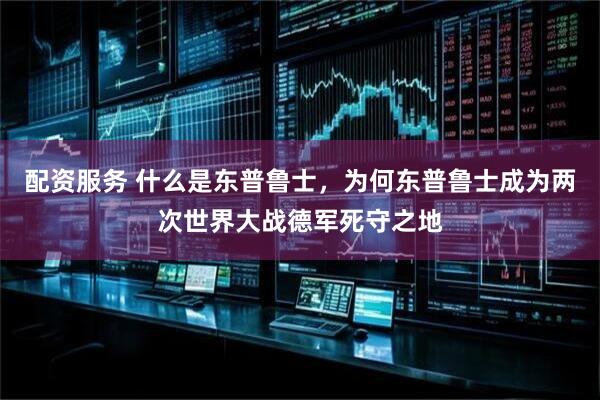 配资服务 什么是东普鲁士，为何东普鲁士成为两次世界大战德军死守之地