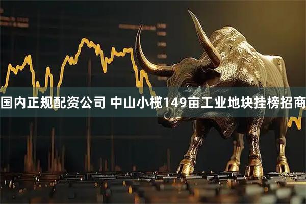 国内正规配资公司 中山小榄149亩工业地块挂榜招商