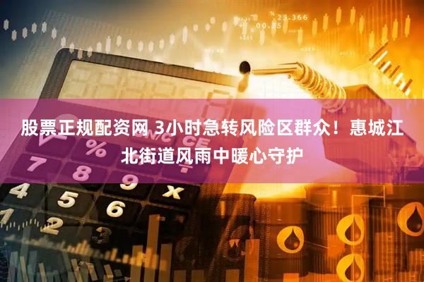 股票正规配资网 3小时急转风险区群众！惠城江北街道风雨中暖心守护
