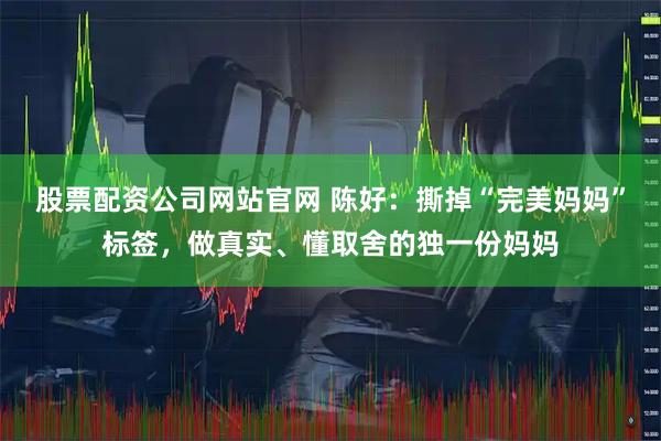 股票配资公司网站官网 陈好：撕掉“完美妈妈”标签，做真实、懂取舍的独一份妈妈