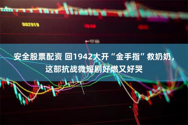 安全股票配资 回1942大开“金手指”救奶奶，这部抗战微短剧好燃又好哭