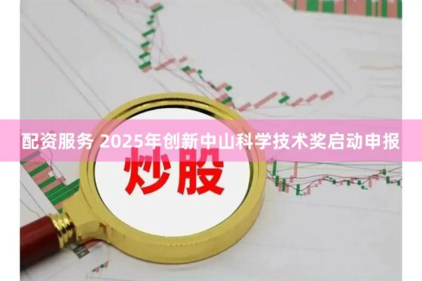 配资服务 2025年创新中山科学技术奖启动申报