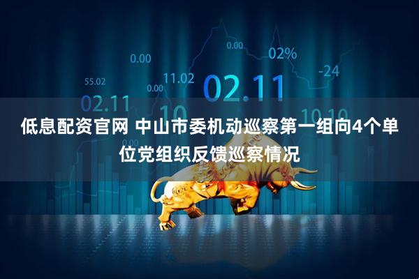 低息配资官网 中山市委机动巡察第一组向4个单位党组织反馈巡察情况
